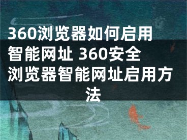 360瀏覽器如何啟用智能網(wǎng)址 360安全瀏覽器智能網(wǎng)址啟用方法