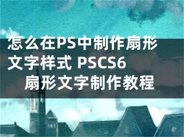 怎么在PS中制作扇形文字樣式 PSCS6扇形文字制作教程