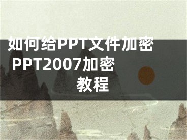 如何給PPT文件加密 PPT2007加密教程