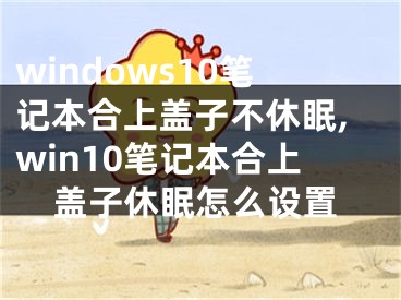 windows10筆記本合上蓋子不休眠,win10筆記本合上蓋子休眠怎么設(shè)置