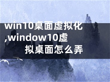 win10桌面虛擬化,window10虛擬桌面怎么弄