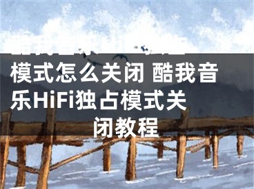 酷我音樂HiFi獨(dú)占模式怎么關(guān)閉 酷我音樂HiFi獨(dú)占模式關(guān)閉教程