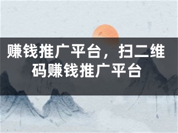 賺錢推廣平臺，掃二維碼賺錢推廣平臺