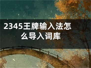 2345王牌輸入法怎么導(dǎo)入詞庫 