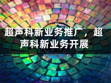 超聲科新業(yè)務(wù)推廣，超聲科新業(yè)務(wù)開展