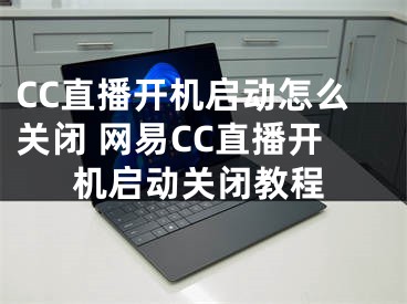 CC直播開機啟動怎么關閉 網易CC直播開機啟動關閉教程