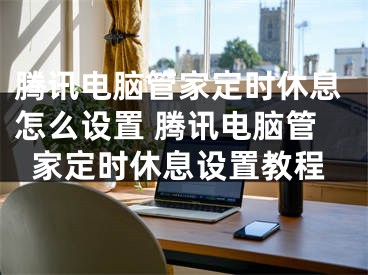 騰訊電腦管家定時休息怎么設置 騰訊電腦管家定時休息設置教程