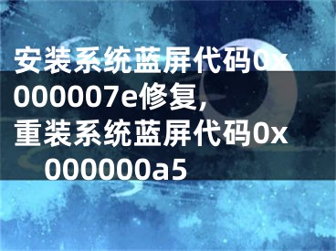 安裝系統(tǒng)藍(lán)屏代碼0x000007e修復(fù),重裝系統(tǒng)藍(lán)屏代碼0x000000a5