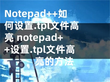 Notepad++如何設(shè)置.tpl文件高亮 notepad++設(shè)置.tpl文件高亮的方法