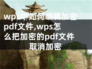 wps中如何編輯加密pdf文件,wps怎么把加密的pdf文件取消加密