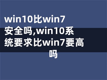 win10比win7安全嗎,win10系統(tǒng)要求比win7要高嗎