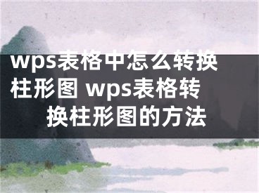 wps表格中怎么轉(zhuǎn)換柱形圖 wps表格轉(zhuǎn)換柱形圖的方法