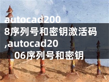 autocad2008序列號和密鑰激活碼,autocad2006序列號和密鑰