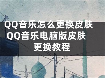 QQ音樂怎么更換皮膚 QQ音樂電腦版皮膚更換教程