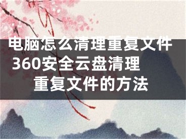 電腦怎么清理重復(fù)文件 360安全云盤清理重復(fù)文件的方法