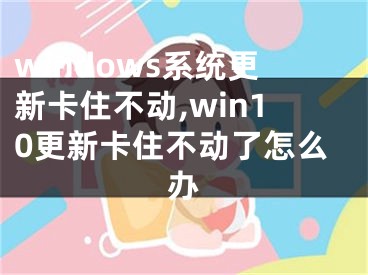 windows系統(tǒng)更新卡住不動(dòng),win10更新卡住不動(dòng)了怎么辦