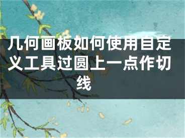 幾何畫板如何使用自定義工具過圓上一點作切線 