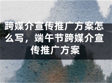 跨媒介宣傳推廣方案怎么寫，端午節(jié)跨媒介宣傳推廣方案