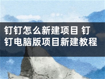 釘釘怎么新建項(xiàng)目 釘釘電腦版項(xiàng)目新建教程