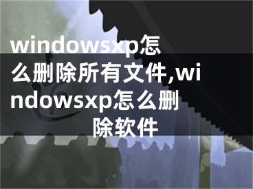 windowsxp怎么刪除所有文件,windowsxp怎么刪除軟件