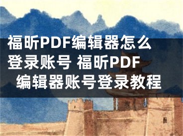 福昕PDF編輯器怎么登錄賬號 福昕PDF編輯器賬號登錄教程