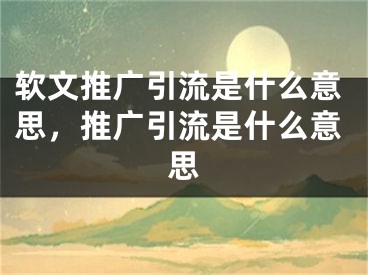 軟文推廣引流是什么意思，推廣引流是什么意思