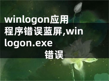 winlogon應(yīng)用程序錯誤藍屏,winlogon.exe 錯誤