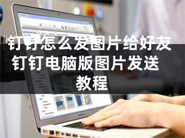 釘釘怎么發(fā)圖片給好友 釘釘電腦版圖片發(fā)送教程