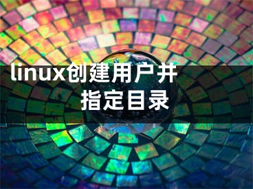 linux創(chuàng)建用戶并指定目錄