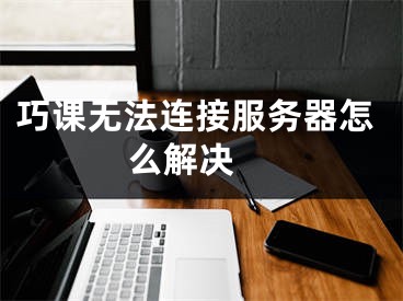 巧課無法連接服務(wù)器怎么解決 