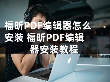 福昕PDF編輯器怎么安裝 福昕PDF編輯器安裝教程