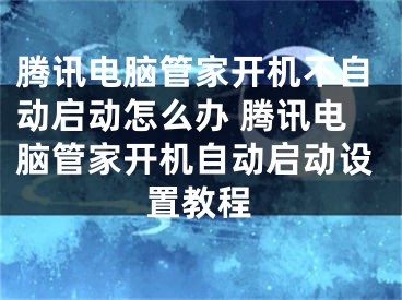 騰訊電腦管家開機(jī)不自動啟動怎么辦 騰訊電腦管家開機(jī)自動啟動設(shè)置教程