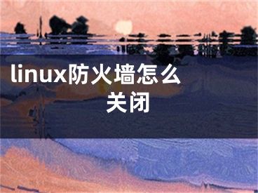 linux防火墻怎么關(guān)閉