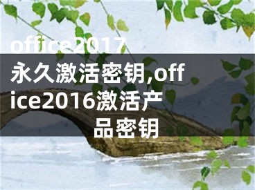 office2017永久激活密鑰,office2016激活產(chǎn)品密鑰