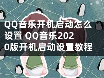 QQ音樂開機啟動怎么設(shè)置 QQ音樂2020版開機啟動設(shè)置教程