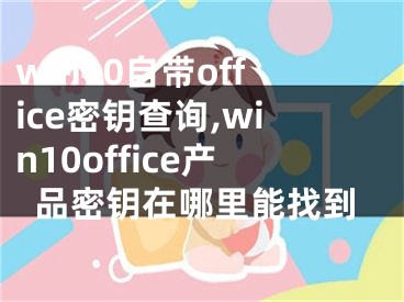 win10自帶office密鑰查詢,win10office產(chǎn)品密鑰在哪里能找到