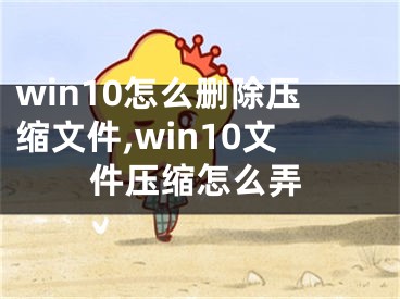 win10怎么刪除壓縮文件,win10文件壓縮怎么弄