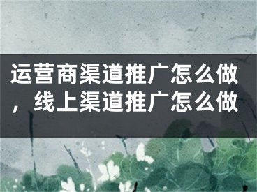 運(yùn)營商渠道推廣怎么做，線上渠道推廣怎么做