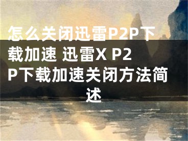 怎么關(guān)閉迅雷P2P下載加速 迅雷X P2P下載加速關(guān)閉方法簡述