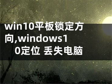 win10平板鎖定方向,windows10定位 丟失電腦