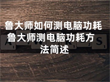 魯大師如何測(cè)電腦功耗 魯大師測(cè)電腦功耗方法簡(jiǎn)述