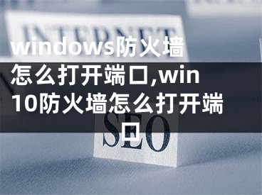 windows防火墻怎么打開端口,win10防火墻怎么打開端口