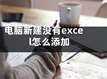 電腦新建沒有excel怎么添加