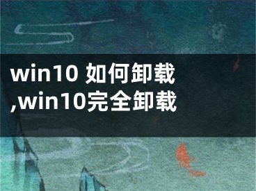 win10 如何卸載,win10完全卸載