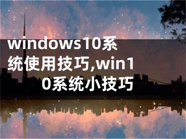 windows10系統(tǒng)使用技巧,win10系統(tǒng)小技巧