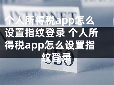 個(gè)人所得稅app怎么設(shè)置指紋登錄 個(gè)人所得稅app怎么設(shè)置指紋登錄