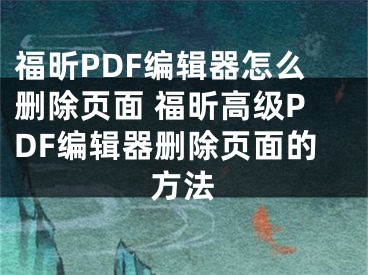 福昕PDF編輯器怎么刪除頁面 福昕高級PDF編輯器刪除頁面的方法