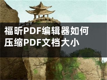 福昕PDF編輯器如何壓縮PDF文檔大小 