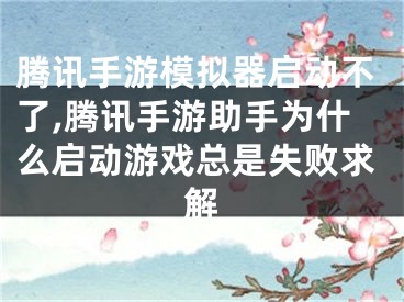 騰訊手游模擬器啟動不了,騰訊手游助手為什么啟動游戲總是失敗求解