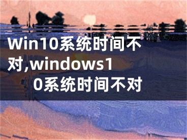 Win10系統(tǒng)時(shí)間不對(duì),windows10系統(tǒng)時(shí)間不對(duì)